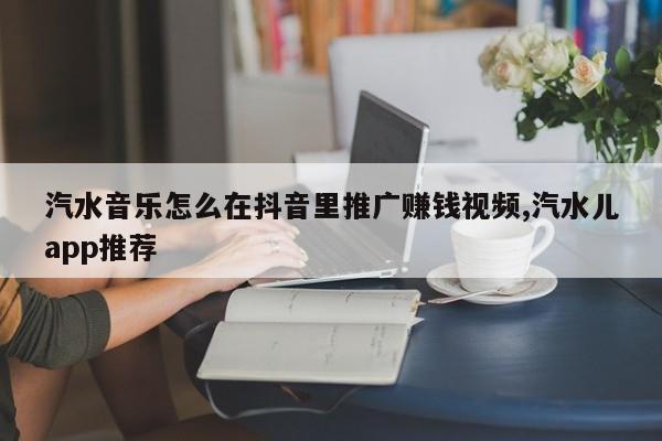 汽水音乐怎么在抖音里推广赚钱视频,汽水儿app推荐