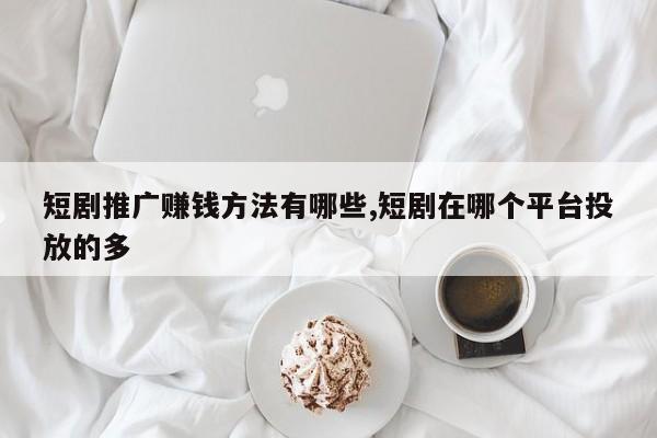 短剧推广赚钱方法有哪些,短剧在哪个平台投放的多
