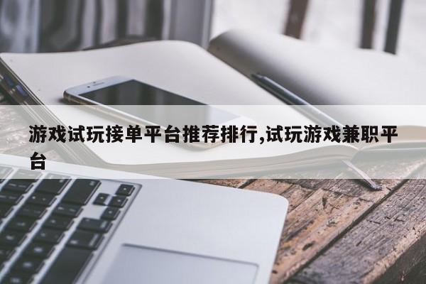 游戏试玩接单平台推荐排行,试玩游戏兼职平台