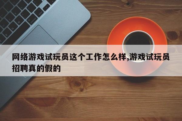 网络游戏试玩员这个工作怎么样,游戏试玩员招聘真的假的