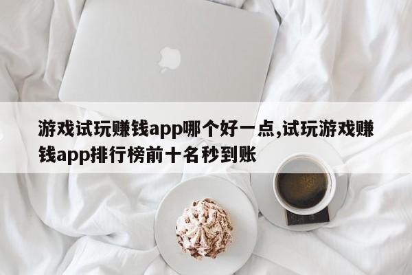 游戏试玩赚钱app哪个好一点,试玩游戏赚钱app排行榜前十名秒到账