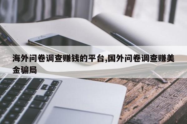 海外问卷调查赚钱的平台,国外问卷调查赚美金骗局