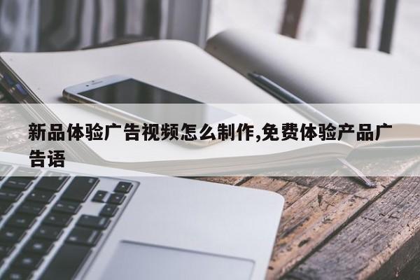 新品体验广告视频怎么制作,免费体验产品广告语