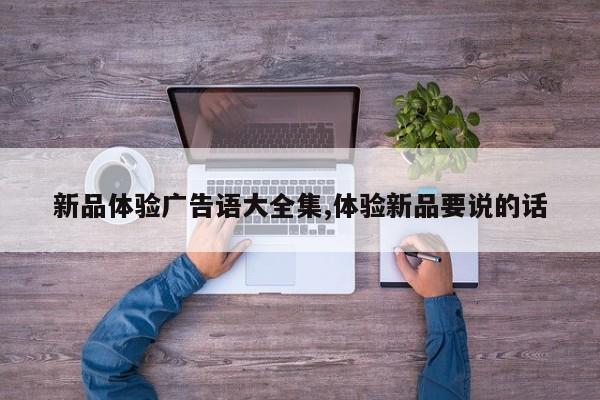 新品体验广告语大全集,体验新品要说的话