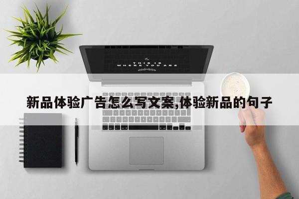 新品体验广告怎么写文案,体验新品的句子