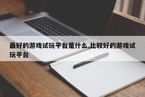 最好的游戏试玩平台是什么,比较好的游戏试玩平台