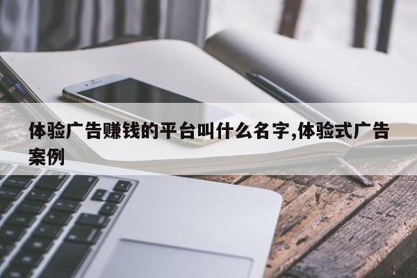 体验广告赚钱的平台叫什么名字,体验式广告案例
