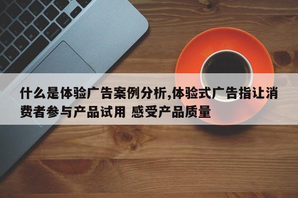 什么是体验广告案例分析,体验式广告指让消费者参与产品试用 感受产品质量