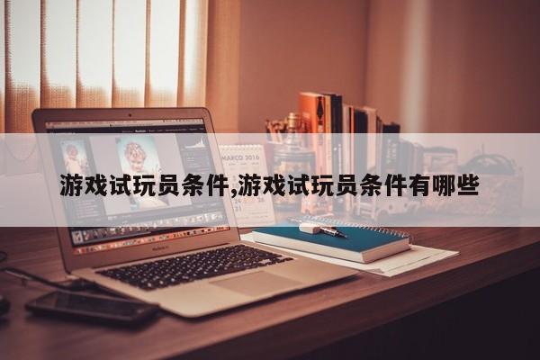 游戏试玩员条件,游戏试玩员条件有哪些