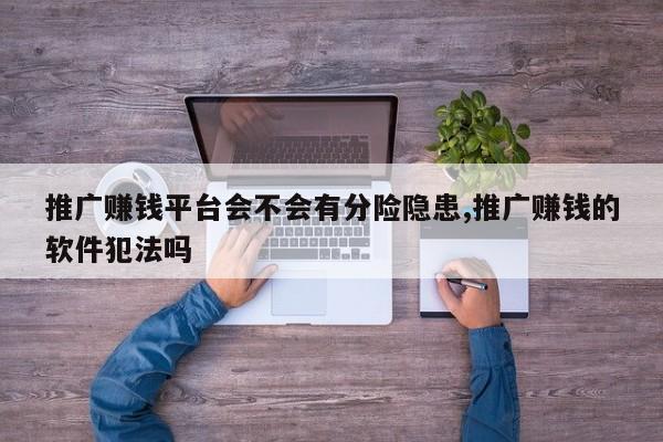 推广赚钱平台会不会有分险隐患,推广赚钱的软件犯法吗
