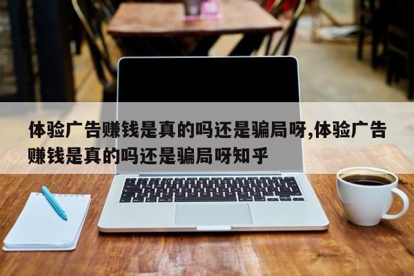 体验广告赚钱是真的吗还是骗局呀,体验广告赚钱是真的吗还是骗局呀知乎