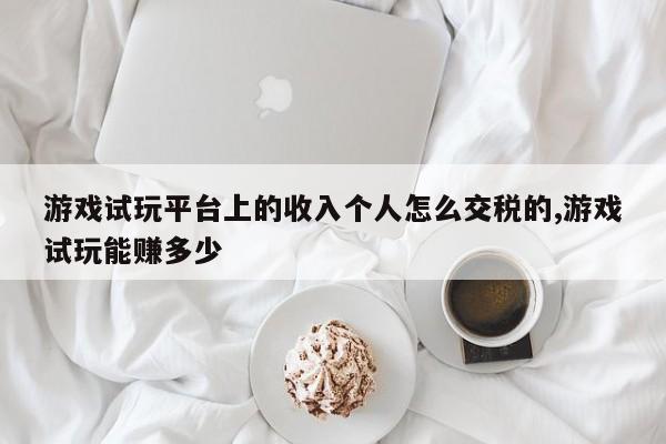 游戏试玩平台上的收入个人怎么交税的,游戏试玩能赚多少