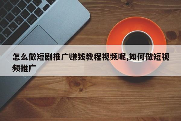 怎么做短剧推广赚钱教程视频呢,如何做短视频推广