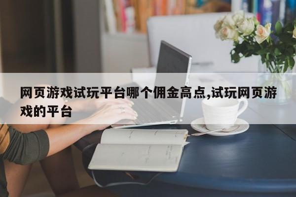网页游戏试玩平台哪个佣金高点,试玩网页游戏的平台