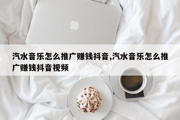 汽水音乐怎么推广赚钱抖音,汽水音乐怎么推广赚钱抖音视频